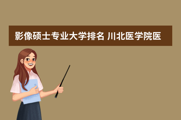 影像硕士专业大学排名 川北医学院医学影像学在全国排名